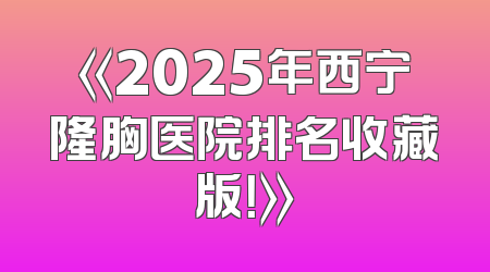 《2025年西宁隆胸医院排名收藏版！》