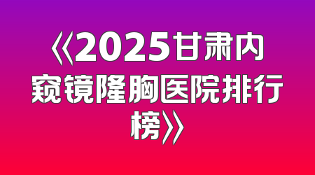 《2025甘肃内窥镜隆胸医院排行榜》