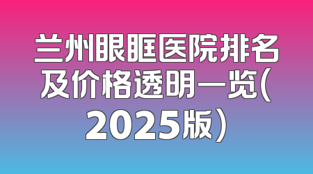 兰州眼眶医院排名及价格透明一览（2025版）