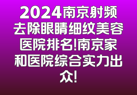 2024南京射频去除眼睛细纹美容医院排名！南京家和医院综合实力出众！