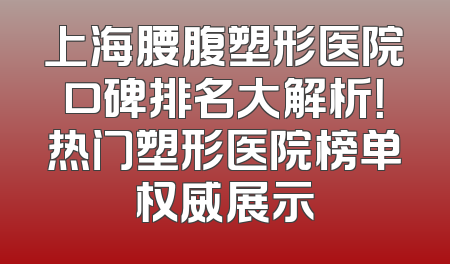 上海腰腹塑形医院口碑排名大解析！热门塑形医院榜单权威展示