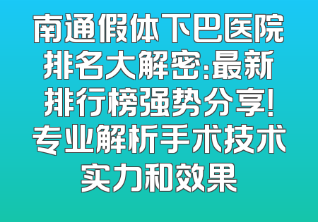 南通假体下巴医院排名大解密：最新排行榜强势分享！专业解析手术技术实力和效果