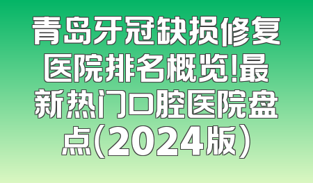 青岛牙冠缺损修复医院排名概览！最新热门口腔医院盘点（2024版）