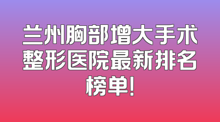 兰州胸部增大手术整形医院最新排名榜单！