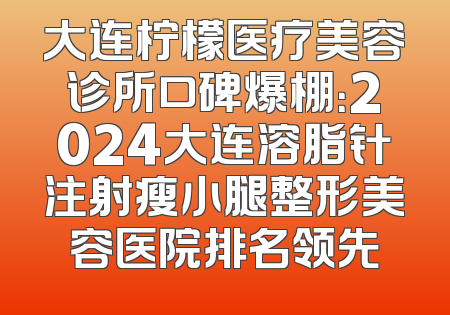 大连柠檬医疗美容诊所口碑爆棚：2024大连溶脂针注射瘦小腿整形美容医院排名领先