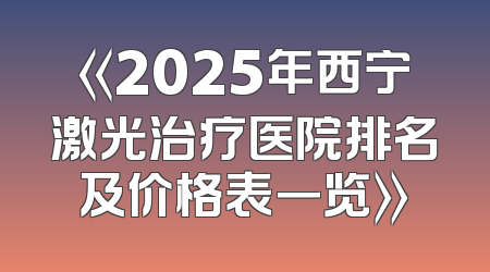 《2025年西宁激光治疗医院排名及价格表一览》