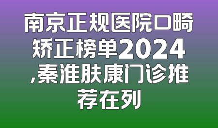南京正规医院口畸矫正榜单2024，秦淮肤康门诊推荐在列