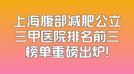 上海腹部减肥公立三甲医院排名前三榜单重磅出炉！