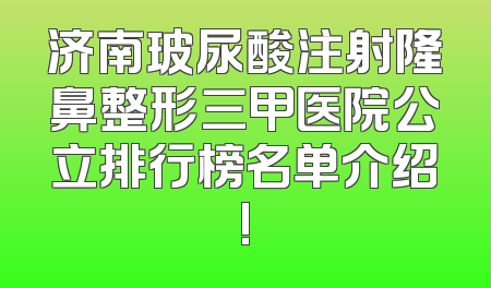 济南玻尿酸注射隆鼻整形三甲医院公立排行榜名单介绍!