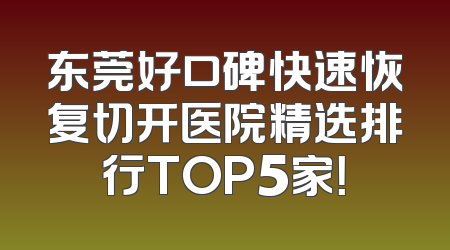东莞好口碑快速恢复切开医院精选排行TOP5家！