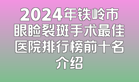 2024年铁岭市眼睑裂斑手术最佳医院排行榜前十名介绍