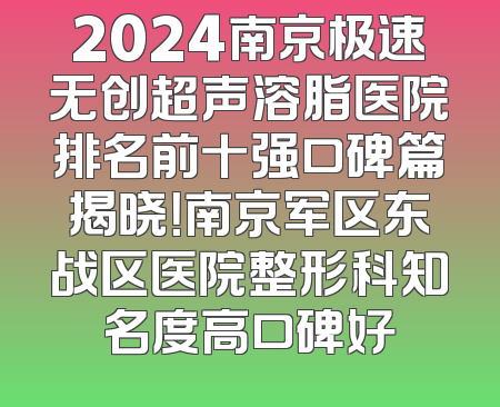 2024南京极速无创超声溶脂医院排名前十强口碑篇揭晓！南京军区东战区医院整形科知名度高口碑好
