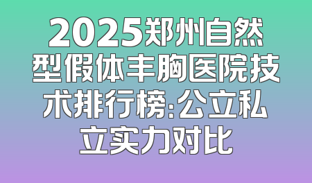 2025郑州自然型假体丰胸医院技术排行榜：公立私立实力对比