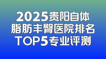 2025贵阳自体脂肪丰臀医院排名TOP5专业评测