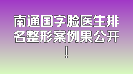 南通国字脸医生排名整形案例果公开!