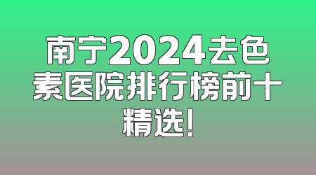 南宁2024去色素医院排行榜前十精选！