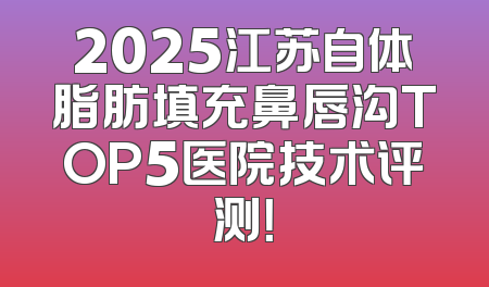 2025江苏自体脂肪填充鼻唇沟TOP5医院技术评测！