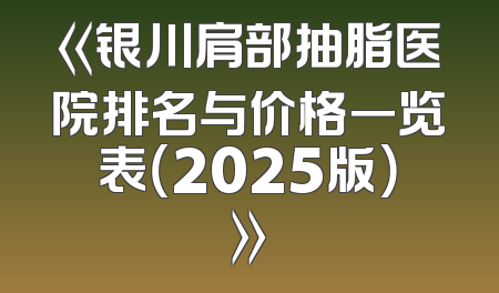 《银川肩部抽脂医院排名与价格一览表（2025版）》