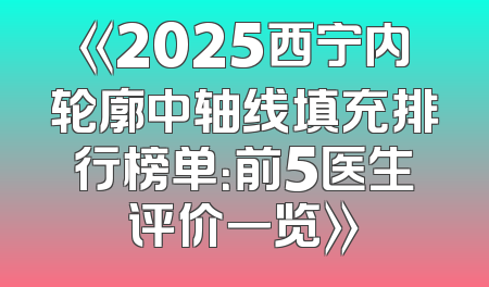 《2025西宁内轮廓中轴线填充排行榜单：前5医生评价一览》