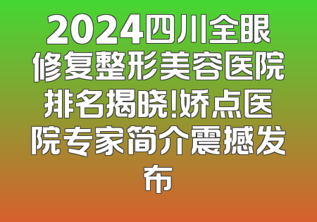 2024四川全眼修复整形美容医院排名揭晓！娇点医院专家简介震撼发布