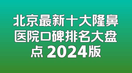 北京最新十大隆鼻医院口碑排名大盘点 2024版
