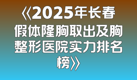 《2025年长春假体隆胸取出及胸整形医院实力排名榜》