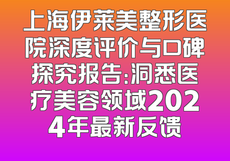 上海伊莱美整形医院深度评价与口碑探究报告：洞悉医疗美容领域2024年最新反馈