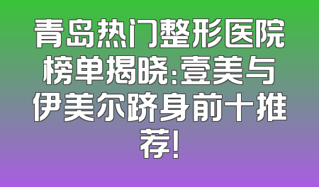 青岛热门整形医院榜单揭晓：壹美与伊美尔跻身前十推荐！