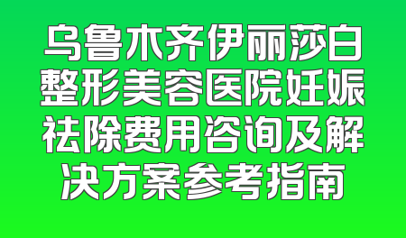 乌鲁木齐伊丽莎白整形美容医院妊娠祛除费用咨询及解决方案参考指南