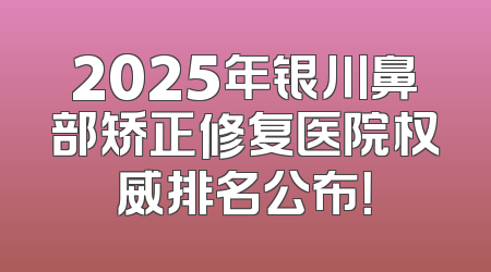 2025年银川鼻部矫正修复医院权威排名公布！