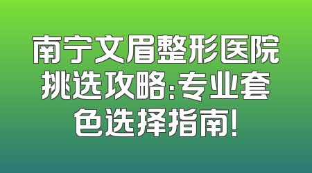 南宁文眉整形医院挑选攻略：专业套色选择指南！