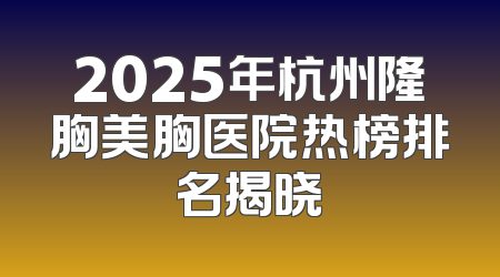 2025年杭州隆胸美胸医院热榜排名揭晓