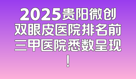 2025贵阳微创双眼皮医院排名前三甲医院悉数呈现！