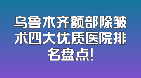 乌鲁木齐额部除皱术四大优质医院排名盘点！