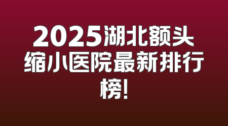 2025湖北额头缩小医院最新排行榜！