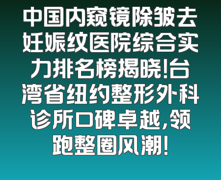 中国内窥镜除皱去妊娠纹医院综合实力排名榜揭晓！台湾省纽约整形外科诊所口碑卓越，领跑整圈风潮！