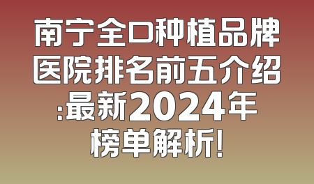 南宁全口种植品牌医院排名前五介绍：最新2024年榜单解析！