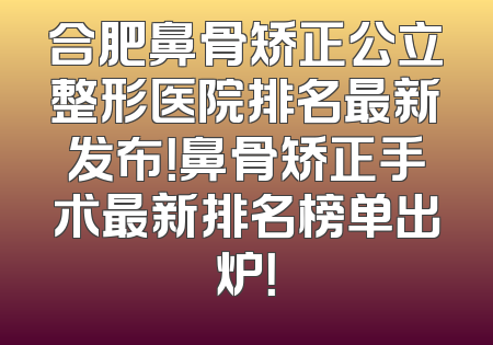 合肥鼻骨矫正公立整形医院排名最新发布！鼻骨矫正手术最新排名榜单出炉！