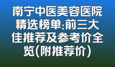 南宁中医美容医院精选榜单：前三大佳推荐及参考价全览（附推荐价）