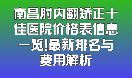 南昌肘内翻矫正十佳医院价格表信息一览！最新排名与费用解析