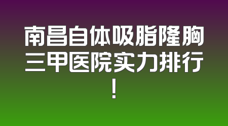 南昌自体吸脂隆胸三甲医院实力排行！