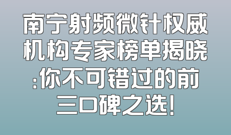 南宁射频微针权威机构专家榜单揭晓：你不可错过的前三口碑之选！