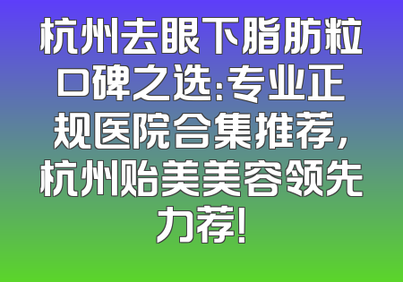 杭州去眼下脂肪粒口碑之选：专业正规医院合集推荐，杭州贻美美容领先力荐！