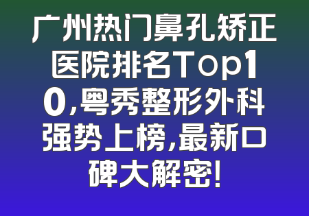 广州热门鼻孔矫正医院排名Top10，粤秀整形外科强势上榜，最新口碑大解密！