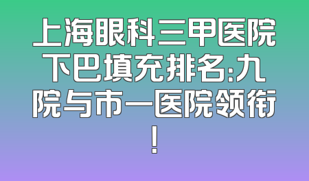 上海眼科三甲医院下巴填充排名：九院与市一医院领衔！
