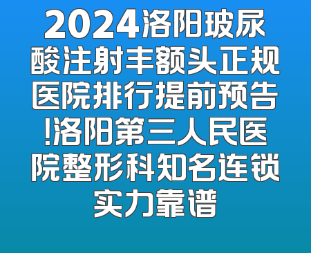 2024洛阳玻尿酸注射丰额头正规医院排行提前预告！洛阳第三人民医院整形科知名连锁实力靠谱