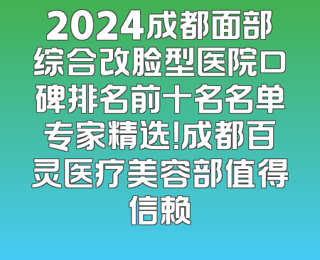2024成都面部综合改脸型医院口碑排名前十名名单专家精选！成都百灵医疗美容部值得信赖