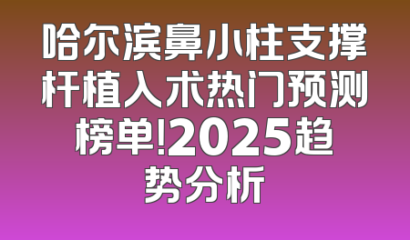 哈尔滨鼻小柱支撑杆植入术热门预测榜单！2025趋势分析