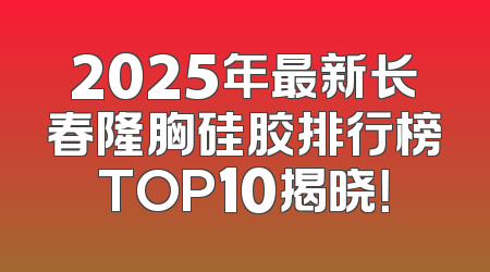2025年最新长春隆胸硅胶排行榜TOP10揭晓！