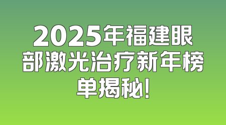 2025年福建眼部激光治疗新年榜单揭秘！